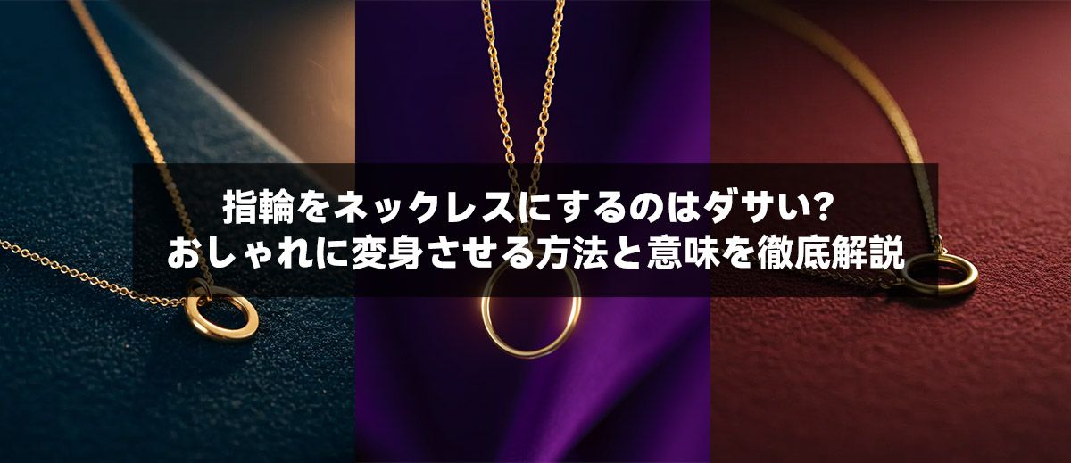 指輪をネックレスにするのはダサい?おしゃれに変身させる方法と意味を徹底解説