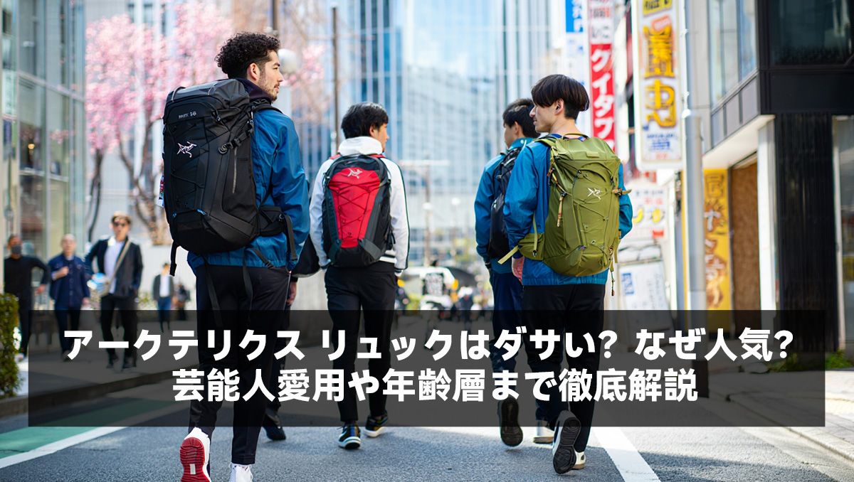 アークテリクス リュックはダサい?なぜ人気?芸能人愛用や年齢層まで徹底解説