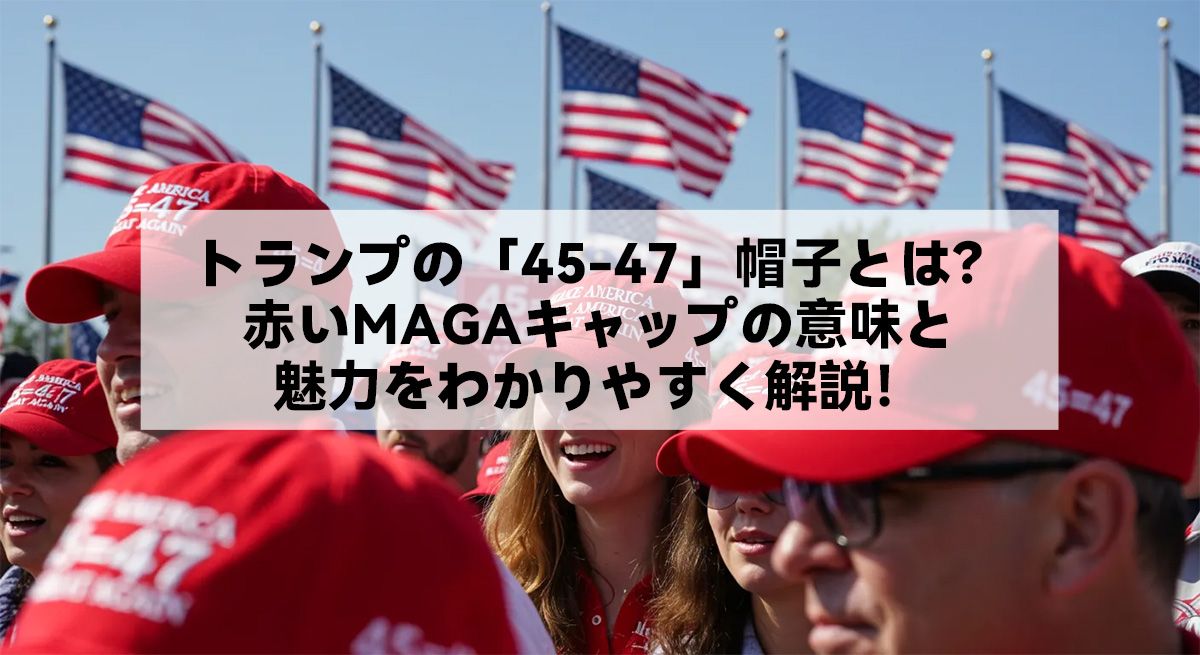 トランプの「45-47」帽子とは？赤いMAGAキャップの意味と魅力をわかりやすく解説！