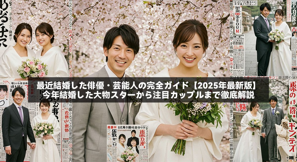 最近結婚した俳優・芸能人の完全ガイド【2025年最新版】今年結婚した大物スターから注目カップルまで徹底解説